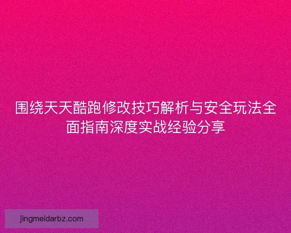 围绕天天酷跑修改技巧解析与安全玩法全面指南深度实战经验分享
