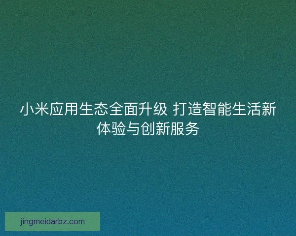 小米应用生态全面升级 打造智能生活新体验与创新服务