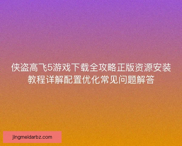 侠盗高飞5游戏下载全攻略正版资源安装教程详解配置优化常见问题解答