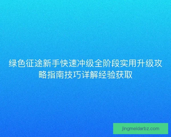 绿色征途新手快速冲级全阶段实用升级攻略指南技巧详解经验获取