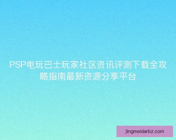PSP电玩巴士玩家社区资讯评测下载全攻略指南最新资源分享平台