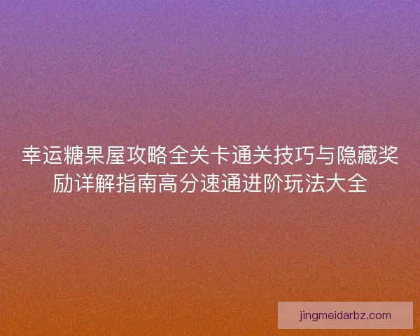 幸运糖果屋攻略全关卡通关技巧与隐藏奖励详解指南高分速通进阶玩法大全